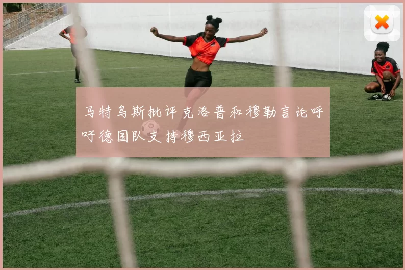 马特乌斯批评克洛普和穆勒言论呼吁德国队支持穆西亚拉